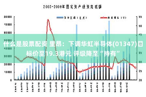 什么是股票配资 里昂：下调华虹半导体(01347)目标价至19.3港元 评级降至“持有”