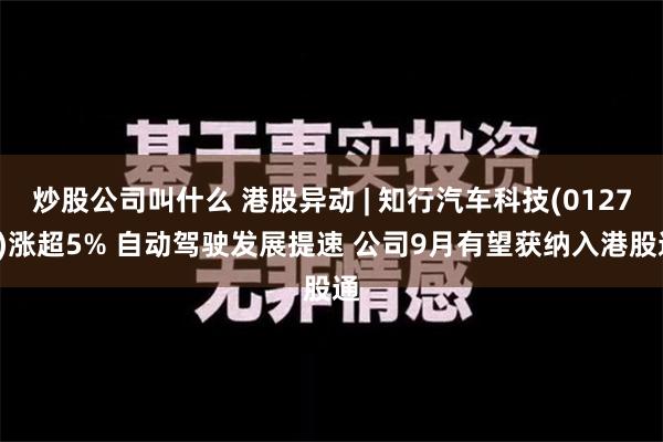 炒股公司叫什么 港股异动 | 知行汽车科技(01274)涨超5% 自动驾驶发展提速 公司9月有望获纳入港股通