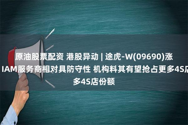 原油股票配资 港股异动 | 途虎-W(09690)涨超8% IAM服务商相对具防守性 机构料其有望抢占更多4S店份额