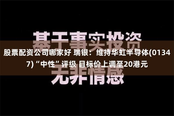 股票配资公司哪家好 瑞银：维持华虹半导体(01347)“中性”评级 目标价上调至20港元