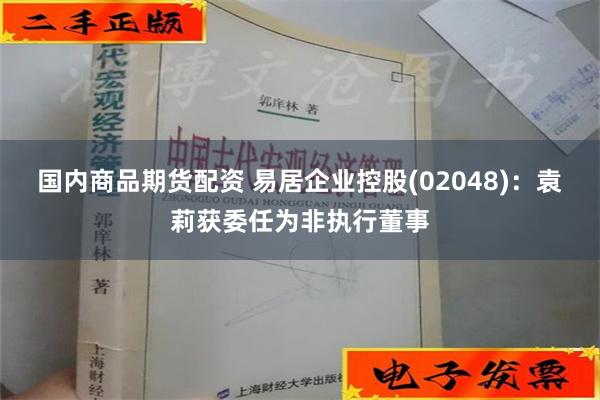 国内商品期货配资 易居企业控股(02048)：袁莉获委任为非执行董事