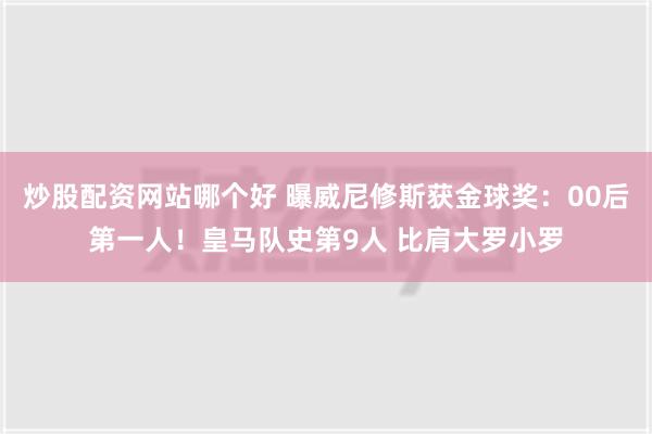 炒股配资网站哪个好 曝威尼修斯获金球奖：00后第一人！皇马队史第9人 比肩大罗小罗