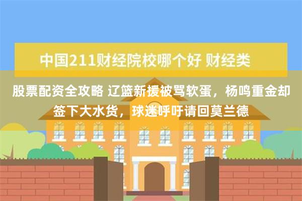 股票配资全攻略 辽篮新援被骂软蛋，杨鸣重金却签下大水货，球迷呼吁请回莫兰德