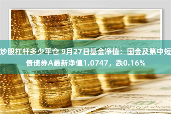 炒股杠杆多少平仓 9月27日基金净值：国金及第中短债债券A最新净值1.0747，跌0.16%