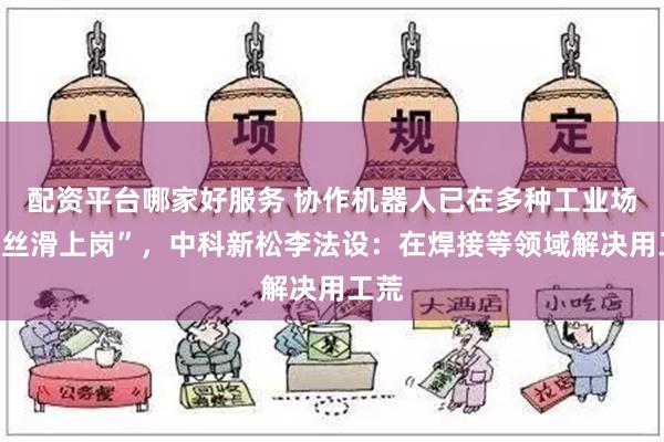 配资平台哪家好服务 协作机器人已在多种工业场景“丝滑上岗”，中科新松李法设：在焊接等领域解决用工荒