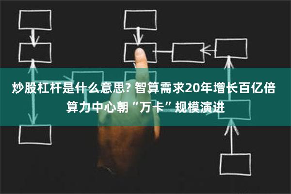 炒股杠杆是什么意思? 智算需求20年增长百亿倍 算力中心朝“万卡”规模演进