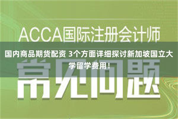 国内商品期货配资 3个方面详细探讨新加坡国立大学留学费用！