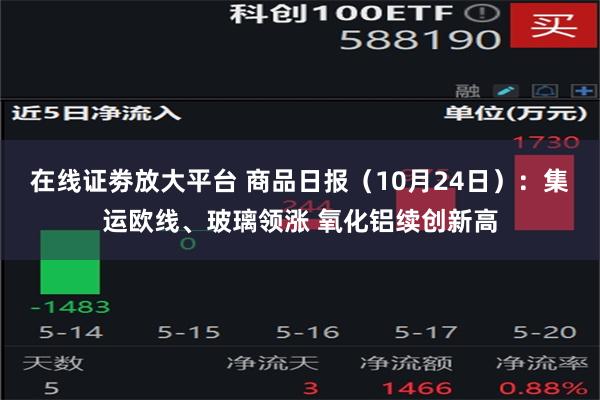 在线证劵放大平台 商品日报（10月24日）：集运欧线、玻璃领涨 氧化铝续创新高