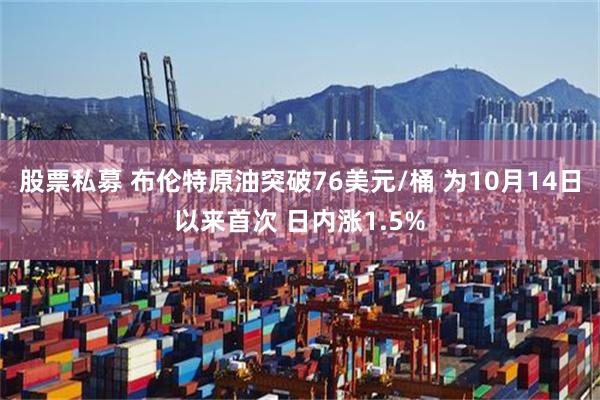 股票私募 布伦特原油突破76美元/桶 为10月14日以来首次 日内涨1.5%