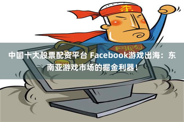 中国十大股票配资平台 Facebook游戏出海：东南亚游戏市场的掘金利器！