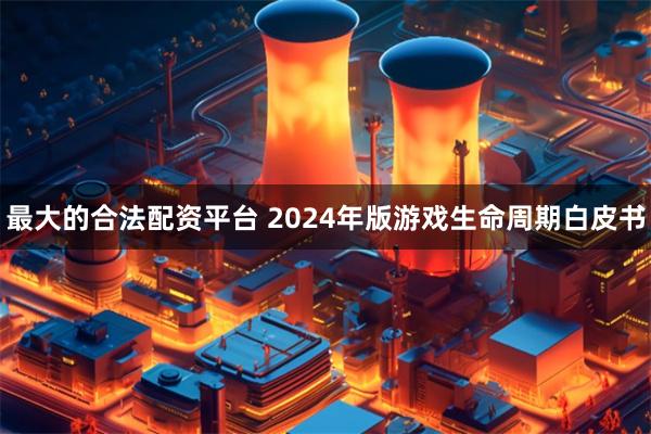 最大的合法配资平台 2024年版游戏生命周期白皮书