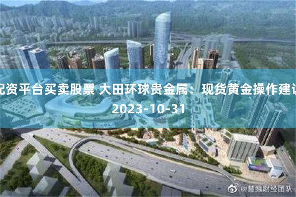 配资平台买卖股票 大田环球贵金属：现货黄金操作建议2023-10-31