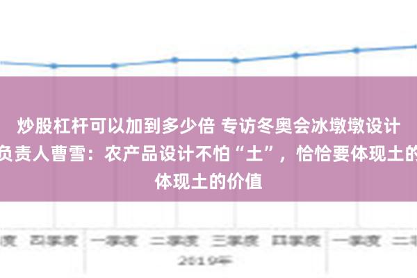 炒股杠杆可以加到多少倍 专访冬奥会冰墩墩设计团队负责人曹雪：农产品设计不怕“土”，恰恰要体现土的价值