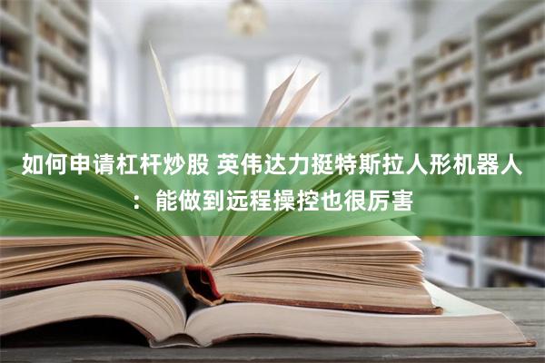 如何申请杠杆炒股 英伟达力挺特斯拉人形机器人：能做到远程操控也很厉害