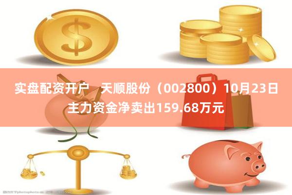 实盘配资开户   天顺股份（002800）10月23日主力资金净卖出159.68万元