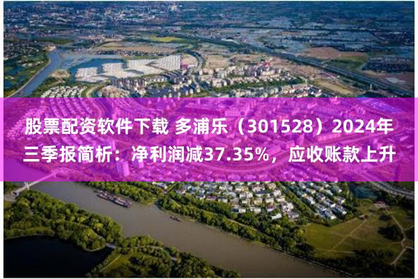 股票配资软件下载 多浦乐（301528）2024年三季报简析：净利润减37.35%，应收账款上升