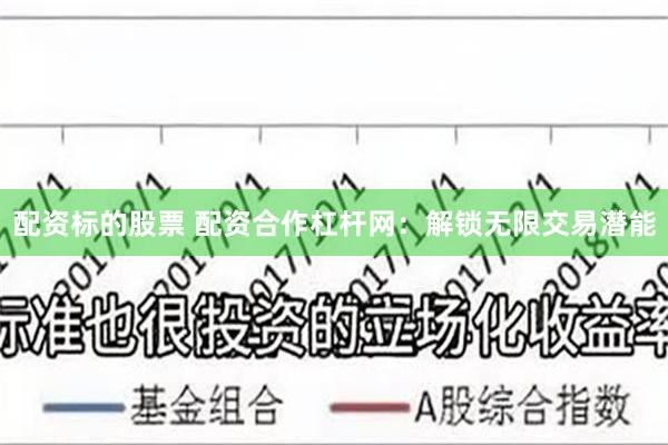 配资标的股票 配资合作杠杆网：解锁无限交易潜能