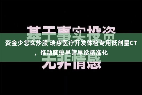 资金少怎么炒股 瑞慈医疗开发体检专用低剂量CT，推动肺癌早筛早诊精准化