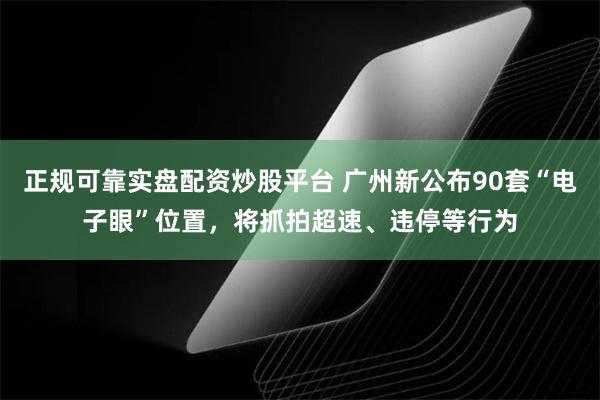 正规可靠实盘配资炒股平台 广州新公布90套“电子眼”位置，将抓拍超速、违停等行为