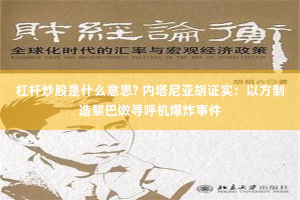 杠杆炒股是什么意思? 内塔尼亚胡证实：以方制造黎巴嫩寻呼机爆炸事件