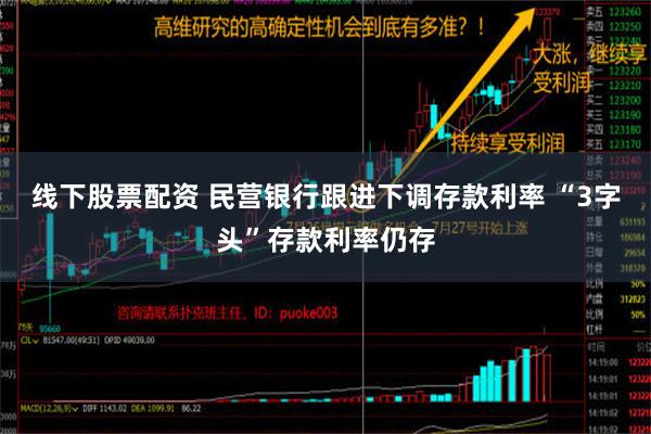 线下股票配资 民营银行跟进下调存款利率 “3字头”存款利率仍存