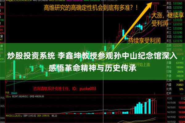 炒股投资系统 李鑫坤教授参观孙中山纪念馆深入感悟革命精神与历史传承