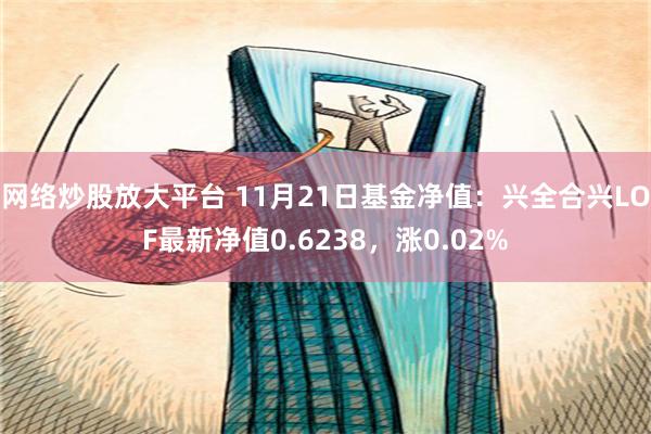 网络炒股放大平台 11月21日基金净值：兴全合兴LOF最新净值0.6238，涨0.02%