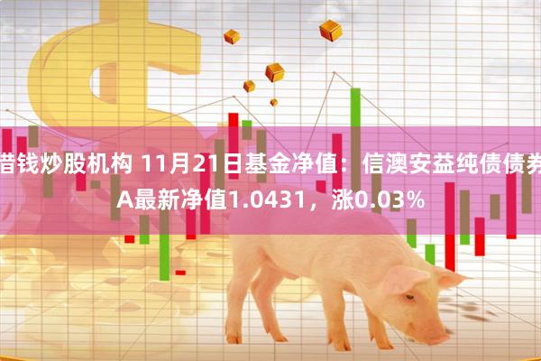 借钱炒股机构 11月21日基金净值：信澳安益纯债债券A最新净值1.0431，涨0.03%