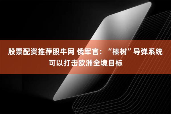 股票配资推荐股牛网 俄军官：“榛树”导弹系统可以打击欧洲全境目标