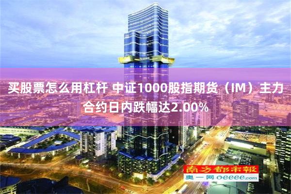 买股票怎么用杠杆 中证1000股指期货（IM）主力合约日内跌幅达2.00%