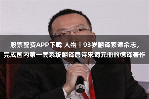 股票配资APP下载 人物｜93岁翻译家谭余志，完成国内第一套系统翻译唐诗宋词元曲的德译著作