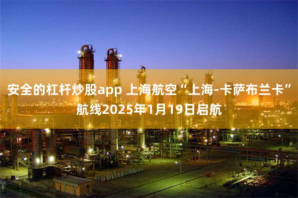 安全的杠杆炒股app 上海航空“上海-卡萨布兰卡”航线2025年1月19日启航