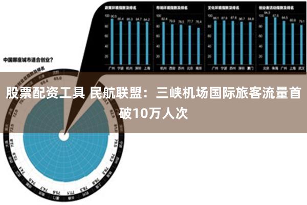 股票配资工具 民航联盟：三峡机场国际旅客流量首破10万人次