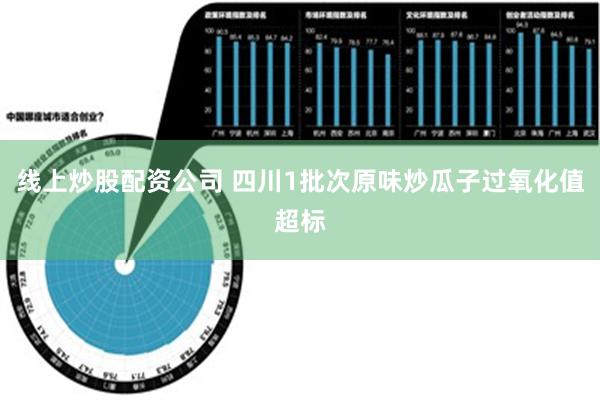 线上炒股配资公司 四川1批次原味炒瓜子过氧化值超标