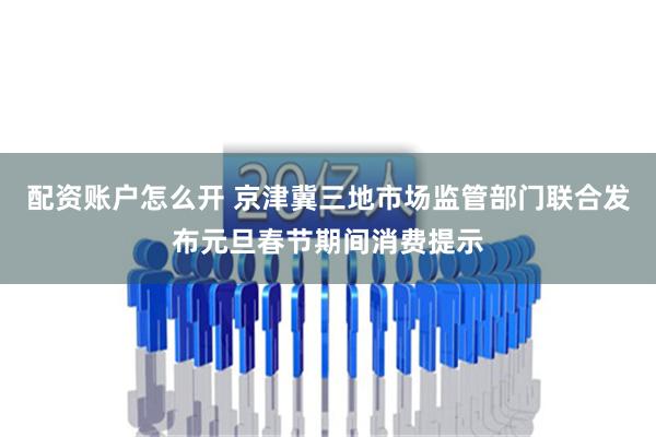 配资账户怎么开 京津冀三地市场监管部门联合发布元旦春节期间消费提示