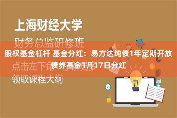 股权基金杠杆 基金分红：易方达纯债1年定期开放债券基金1月17日分红