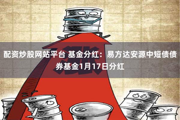 配资炒股网站平台 基金分红：易方达安源中短债债券基金1月17日分红