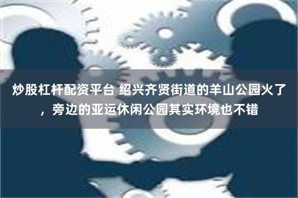 炒股杠杆配资平台 绍兴齐贤街道的羊山公园火了，旁边的亚运休闲公园其实环境也不错