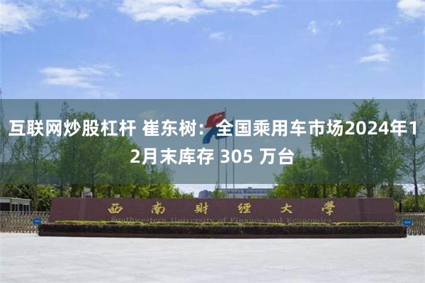 互联网炒股杠杆 崔东树：全国乘用车市场2024年12月末库存 305 万台