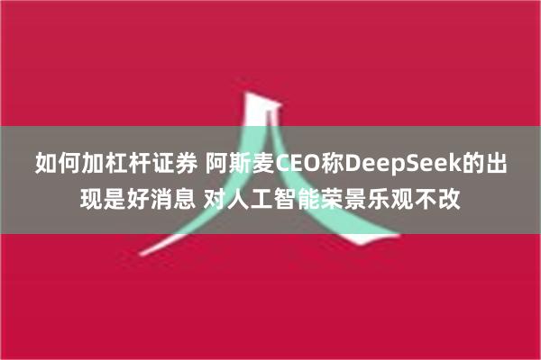 如何加杠杆证券 阿斯麦CEO称DeepSeek的出现是好消息 对人工智能荣景乐观不改