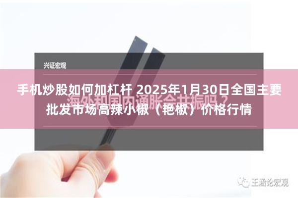 手机炒股如何加杠杆 2025年1月30日全国主要批发市场高辣小椒（艳椒）价格行情