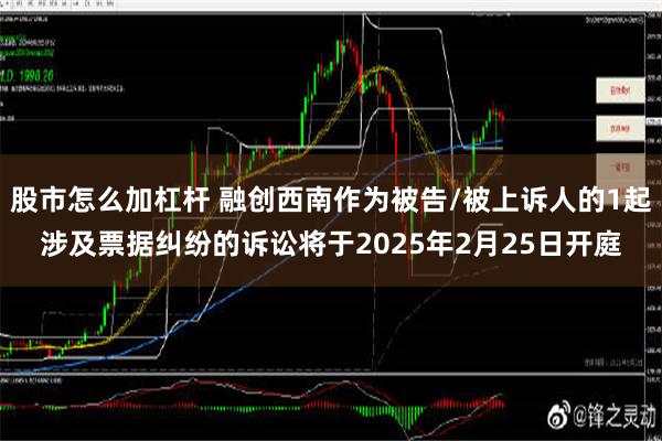 股市怎么加杠杆 融创西南作为被告/被上诉人的1起涉及票据纠纷的诉讼将于2025年2月25日开庭