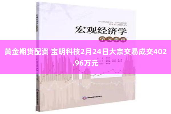 黄金期货配资 宝明科技2月24日大宗交易成交402.96万元