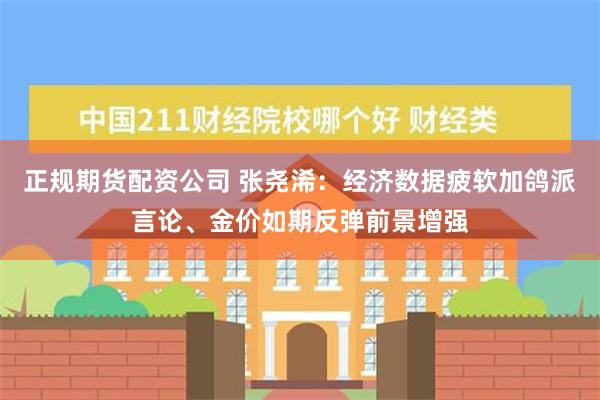 正规期货配资公司 张尧浠：经济数据疲软加鸽派言论、金价如期反弹前景增强